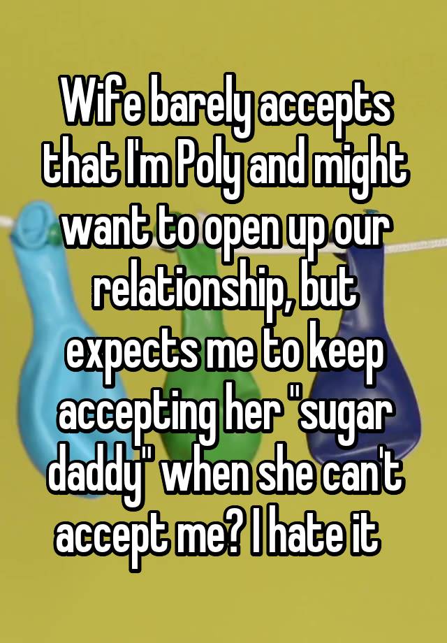 Wife barely accepts that I'm Poly and might want to open up our relationship, but expects me to keep accepting her "sugar daddy" when she can't accept me? I hate it  