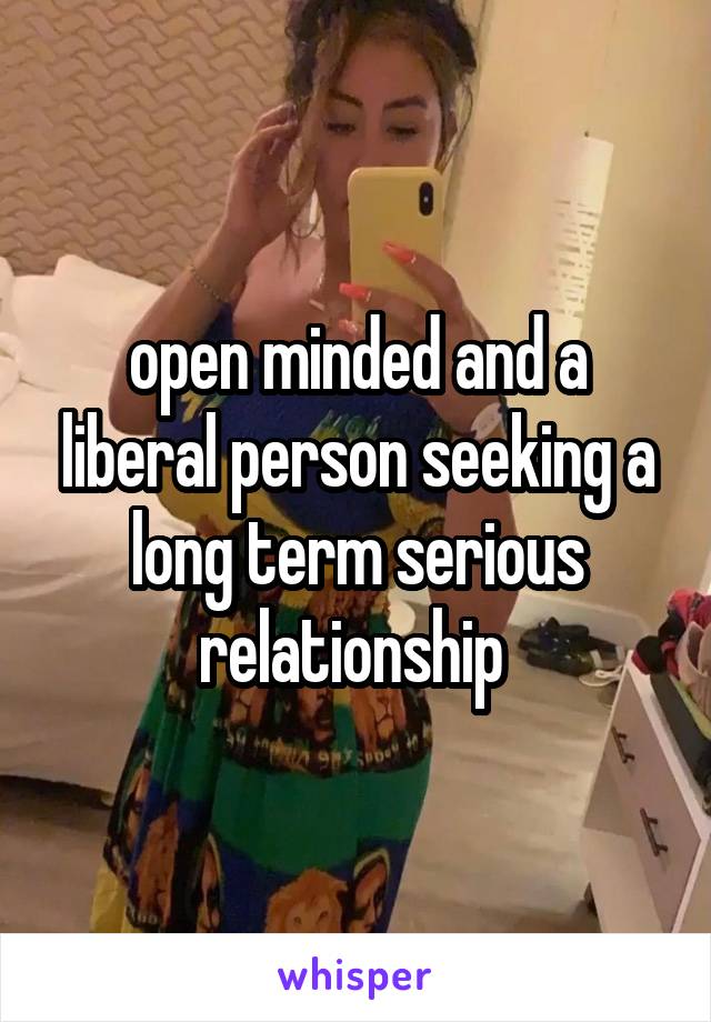 open minded and a liberal person seeking a long term serious relationship 