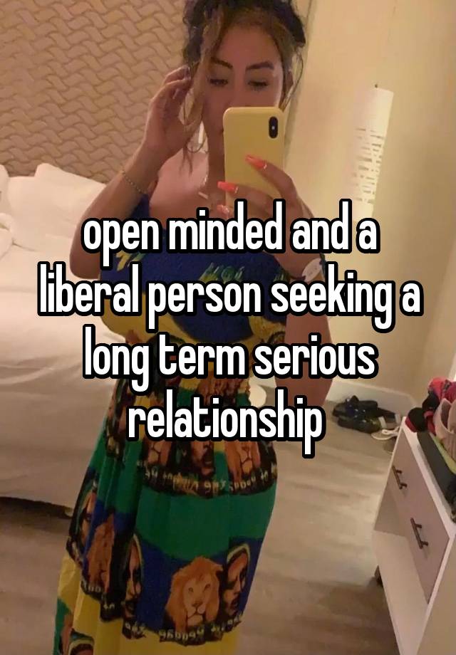 open minded and a liberal person seeking a long term serious relationship 