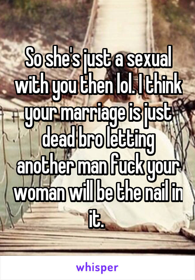 So she's just a sexual with you then lol. I think your marriage is just dead bro letting another man fuck your woman will be the nail in it. 