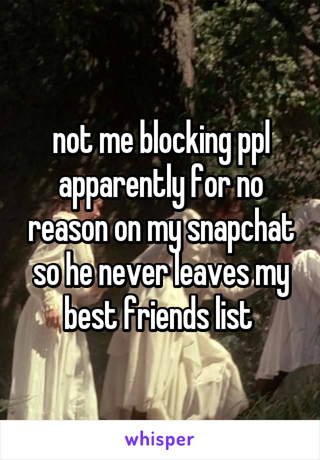 not me blocking ppl apparently for no reason on my snapchat so he never leaves my best friends list 