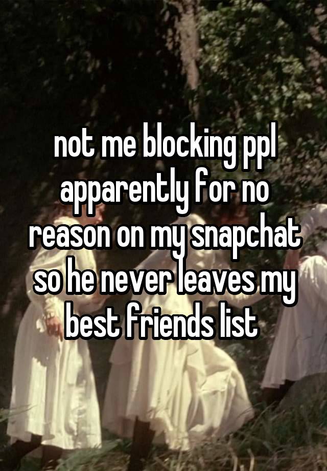 not me blocking ppl apparently for no reason on my snapchat so he never leaves my best friends list 