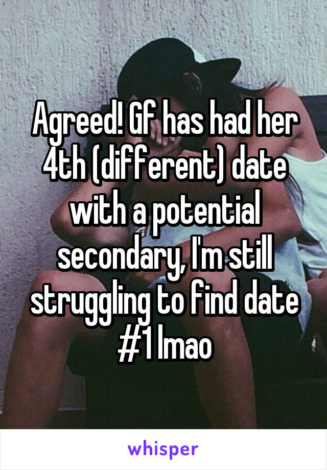 Agreed! Gf has had her 4th (different) date with a potential secondary, I'm still struggling to find date #1 lmao