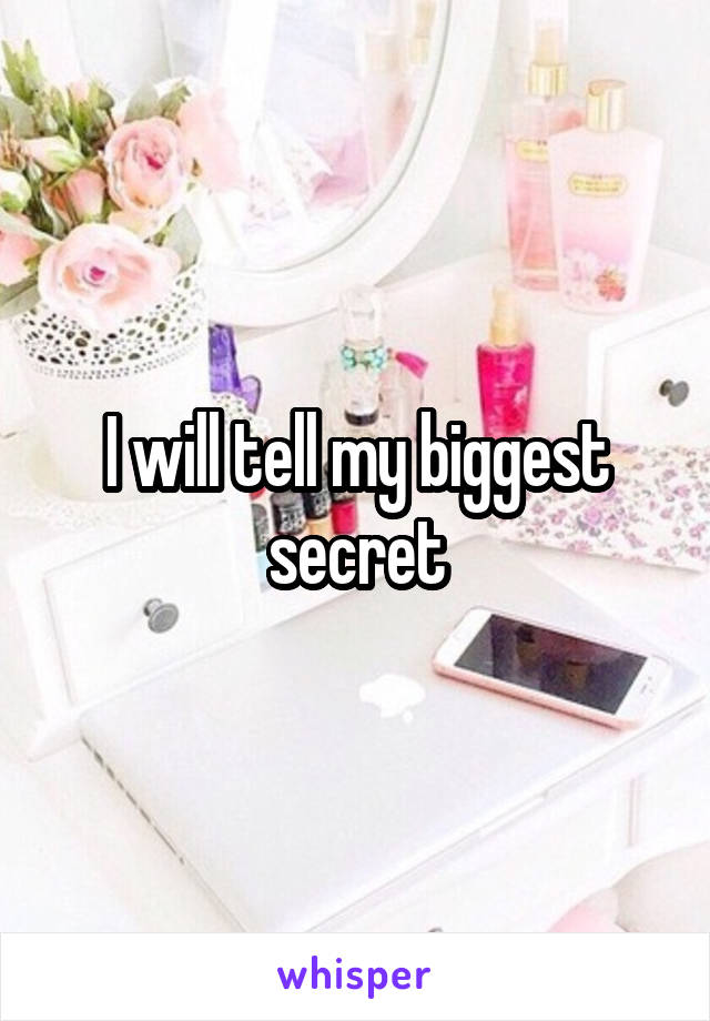 I will tell my biggest secret