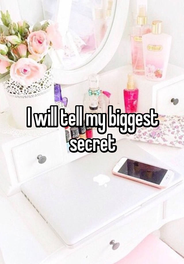 I will tell my biggest secret