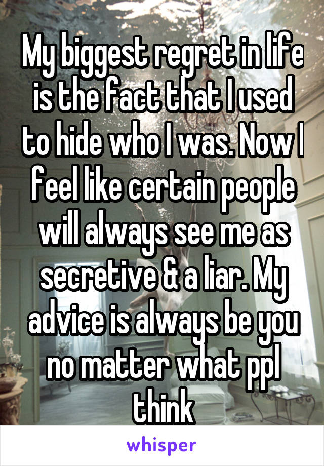 My biggest regret in life is the fact that I used to hide who I was. Now I feel like certain people will always see me as secretive & a liar. My advice is always be you no matter what ppl think