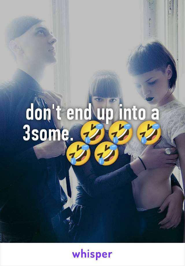 don't end up into a 3some. 🤣🤣🤣🤣🤣