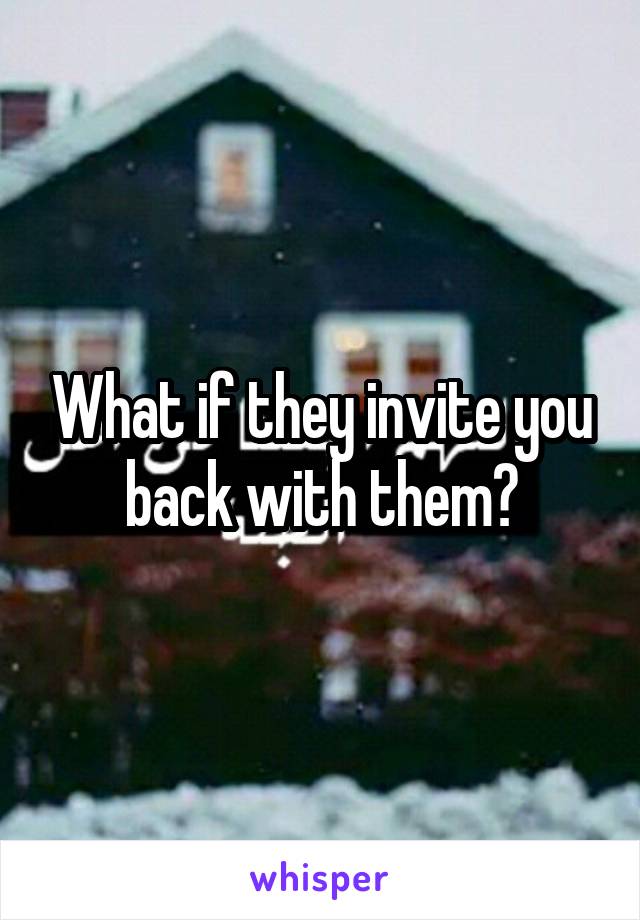 What if they invite you back with them?