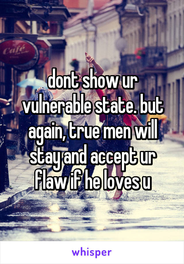 dont show ur vulnerable state. but again, true men will stay and accept ur flaw if he loves u