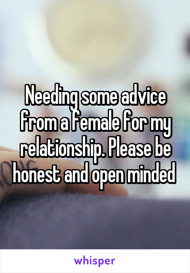 Needing some advice from a female for my relationship. Please be honest and open minded 