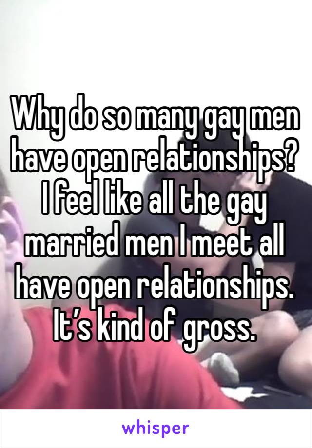 Why do so many gay men have open relationships? I feel like all the gay married men I meet all have open relationships. It’s kind of gross.