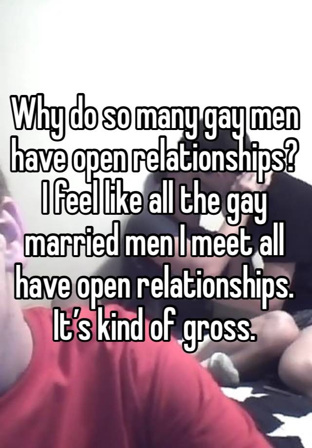 Why do so many gay men have open relationships? I feel like all the gay married men I meet all have open relationships. It’s kind of gross.