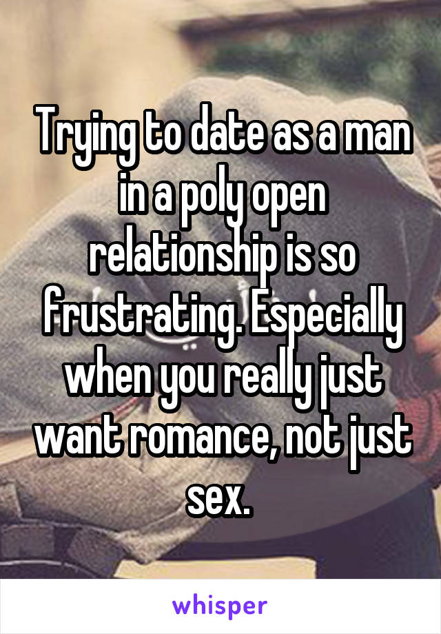 Trying to date as a man in a poly open relationship is so frustrating. Especially when you really just want romance, not just sex. 