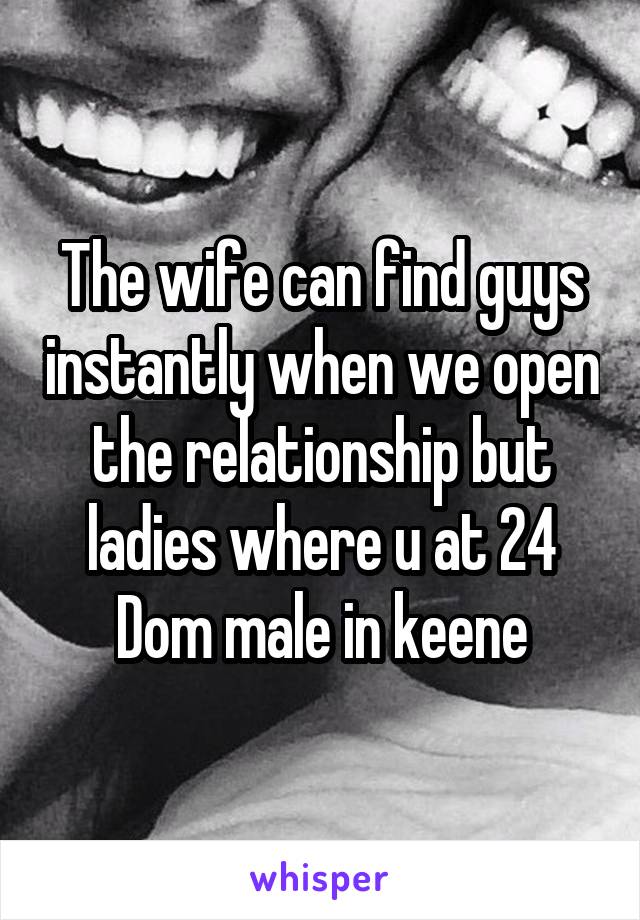 The wife can find guys instantly when we open the relationship but ladies where u at 24 Dom male in keene