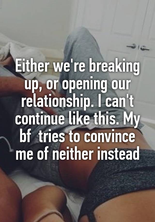 Either we're breaking up, or opening our relationship. I can't continue like this. My bf  tries to convince me of neither instead