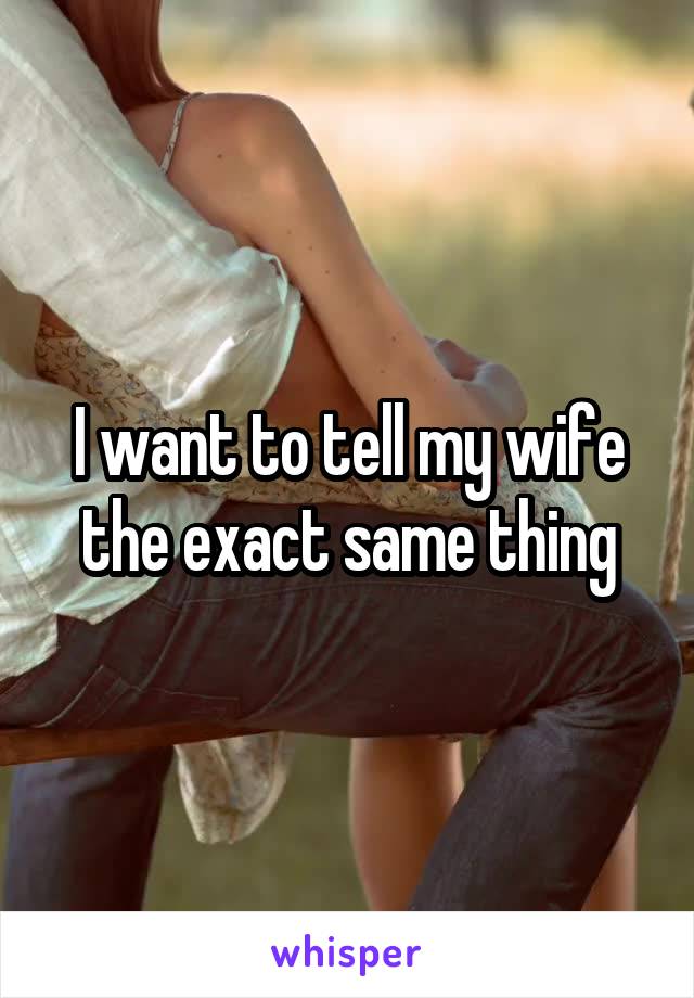 I want to tell my wife the exact same thing