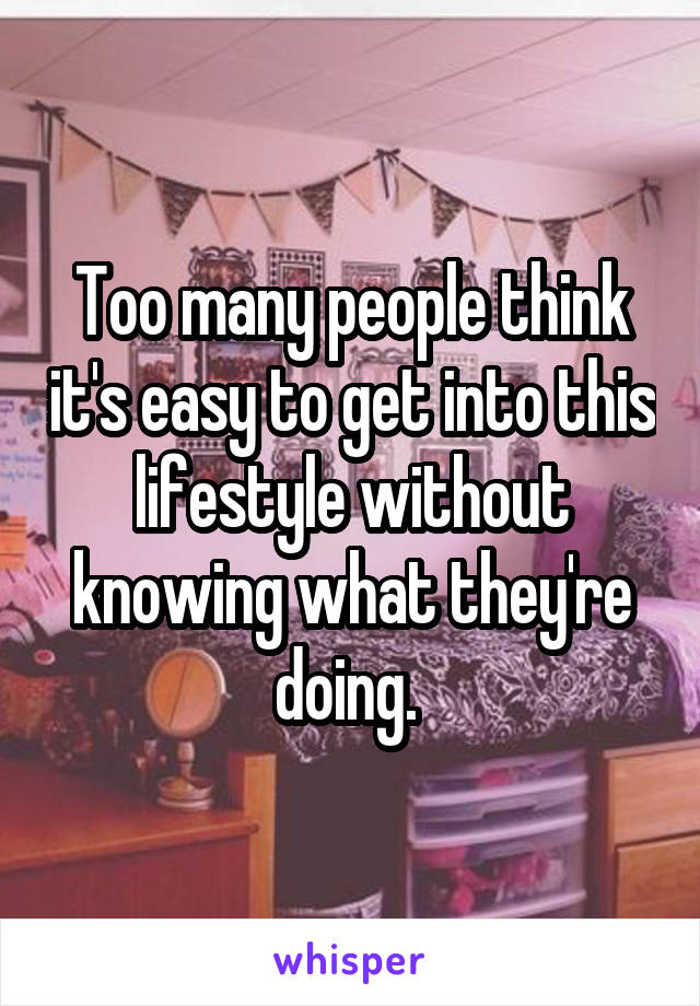 Too many people think it's easy to get into this lifestyle without knowing what they're doing. 