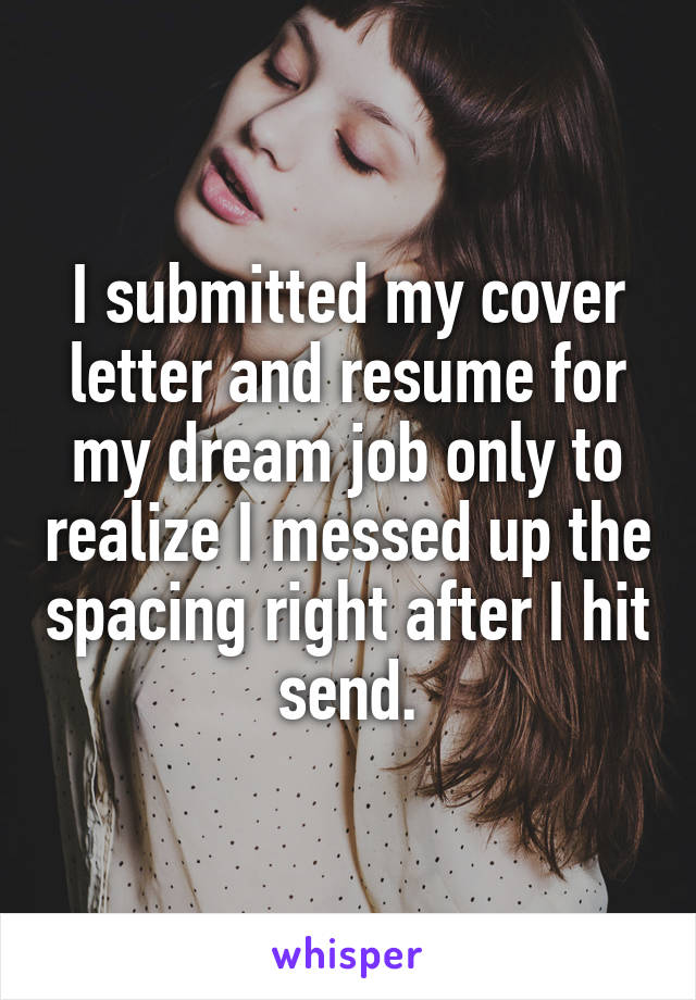 I submitted my cover letter and resume for my dream job only to realize I messed up the spacing right after I hit send.