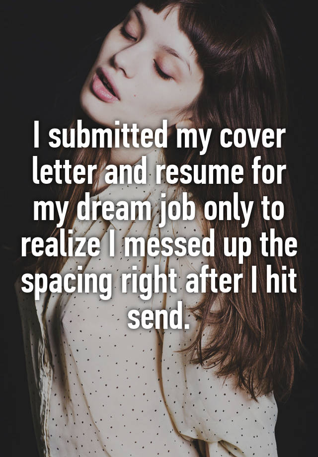 I submitted my cover letter and resume for my dream job only to realize I messed up the spacing right after I hit send.