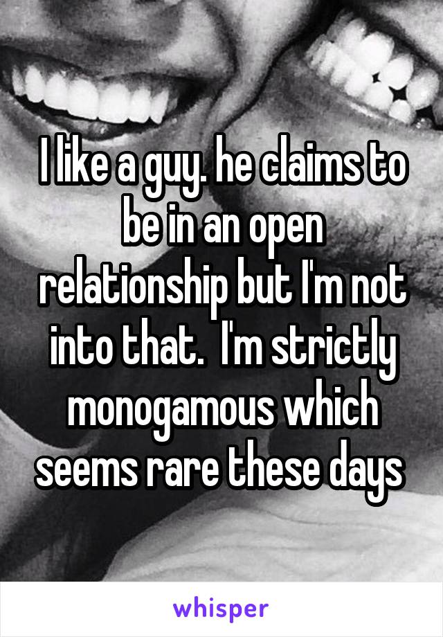 I like a guy. he claims to be in an open relationship but I'm not into that.  I'm strictly monogamous which seems rare these days 