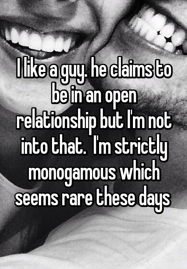 I like a guy. he claims to be in an open relationship but I'm not into that.  I'm strictly monogamous which seems rare these days 