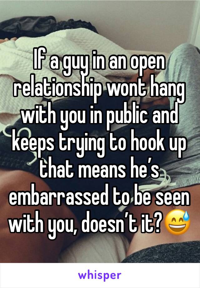 If a guy in an open relationship wont hang with you in public and keeps trying to hook up that means he’s embarrassed to be seen with you, doesn’t it?😅