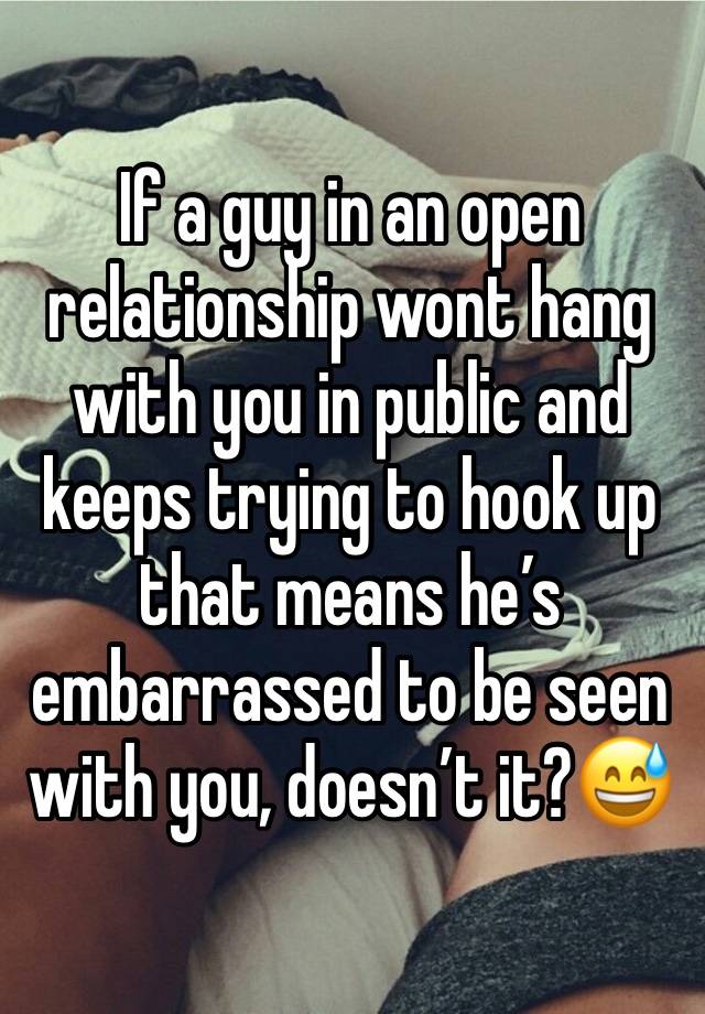 If a guy in an open relationship wont hang with you in public and keeps trying to hook up that means he’s embarrassed to be seen with you, doesn’t it?😅