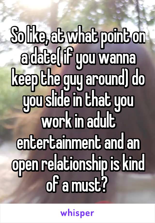 So like, at what point on a date( if you wanna keep the guy around) do you slide in that you work in adult entertainment and an open relationship is kind of a must? 