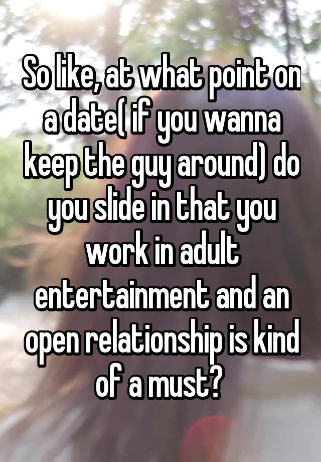 So like, at what point on a date( if you wanna keep the guy around) do you slide in that you work in adult entertainment and an open relationship is kind of a must? 