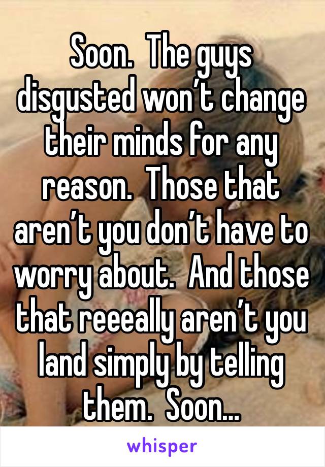 Soon.  The guys disgusted won’t change their minds for any reason.  Those that aren’t you don’t have to worry about.  And those that reeeally aren’t you land simply by telling them.  Soon…