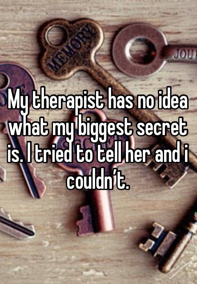 My therapist has no idea what my biggest secret is. I tried to tell her and i couldn’t. 