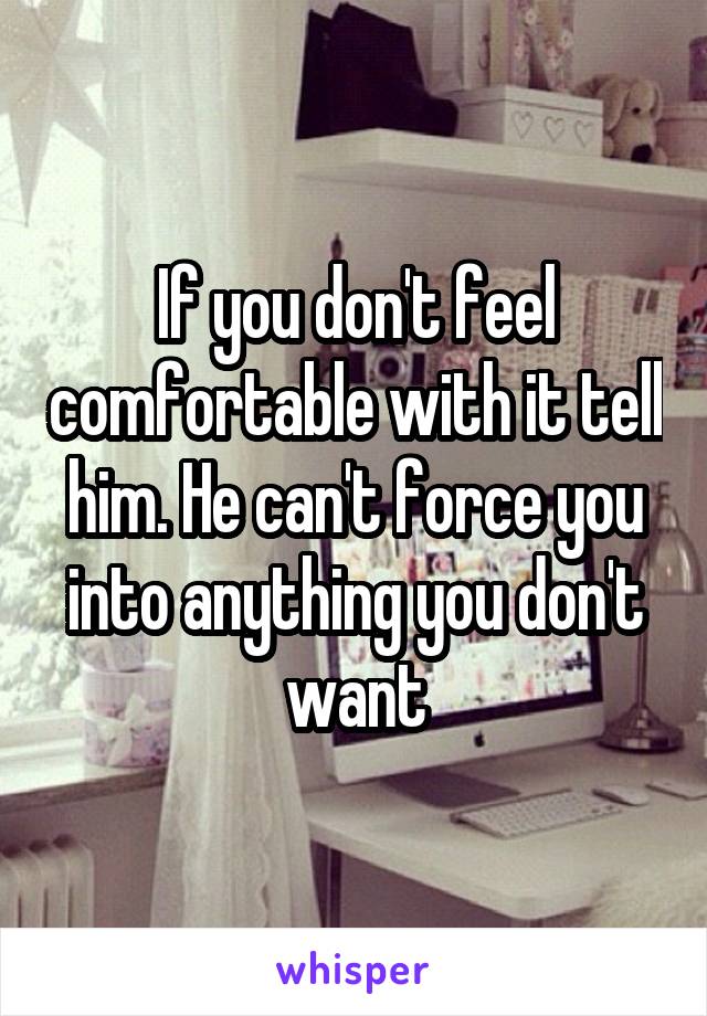 If you don't feel comfortable with it tell him. He can't force you into anything you don't want