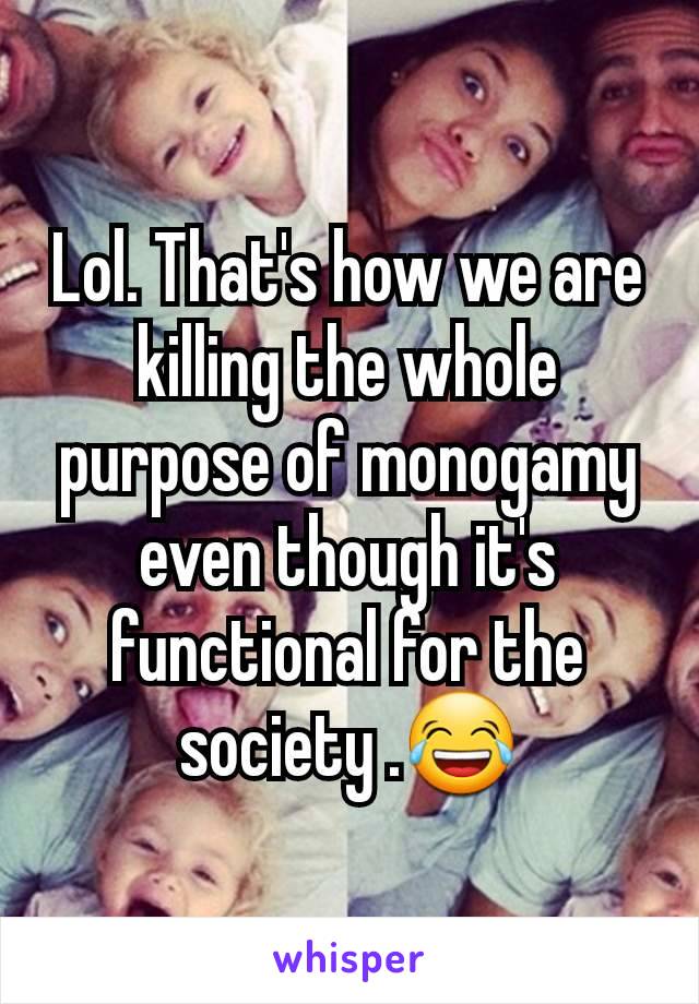 Lol. That's how we are killing the whole purpose of monogamy even though it's functional for the society .😂