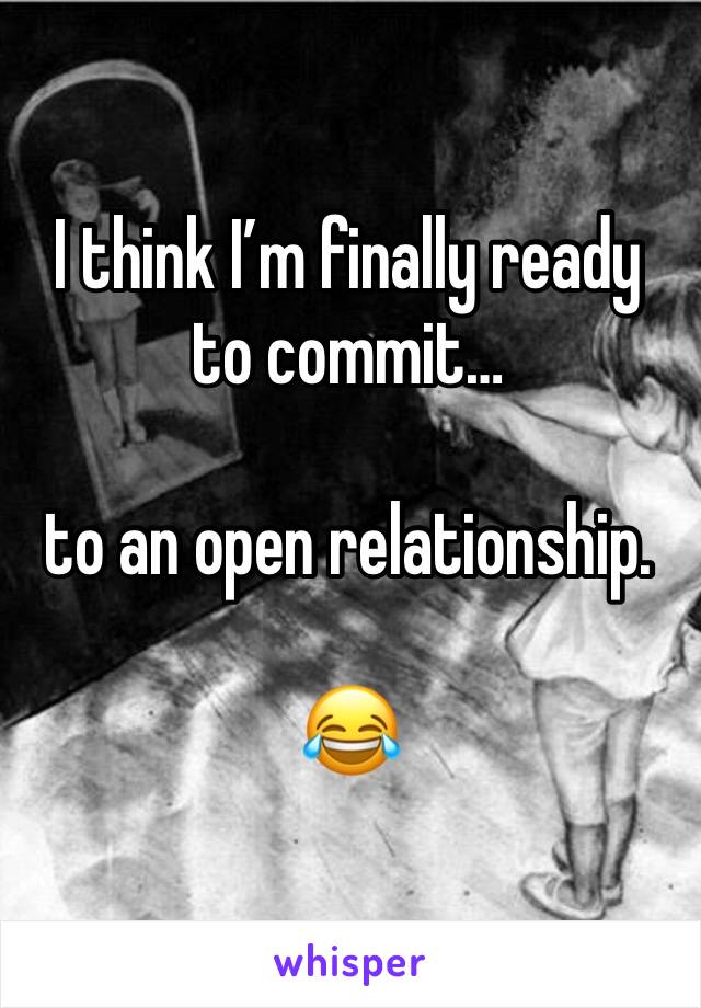 I think I’m finally ready to commit…

to an open relationship.

😂