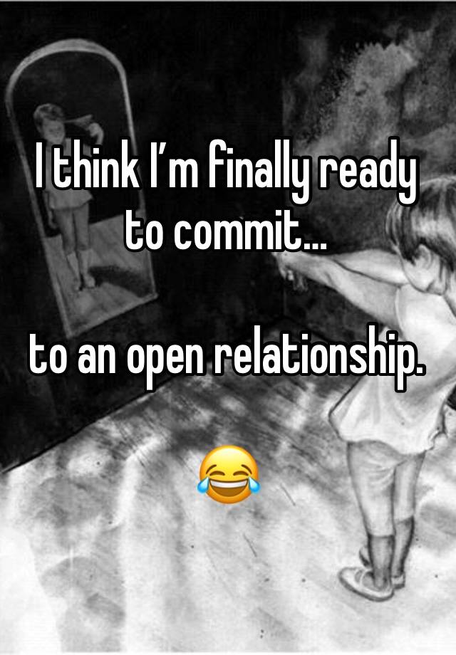 I think I’m finally ready to commit…

to an open relationship.

😂