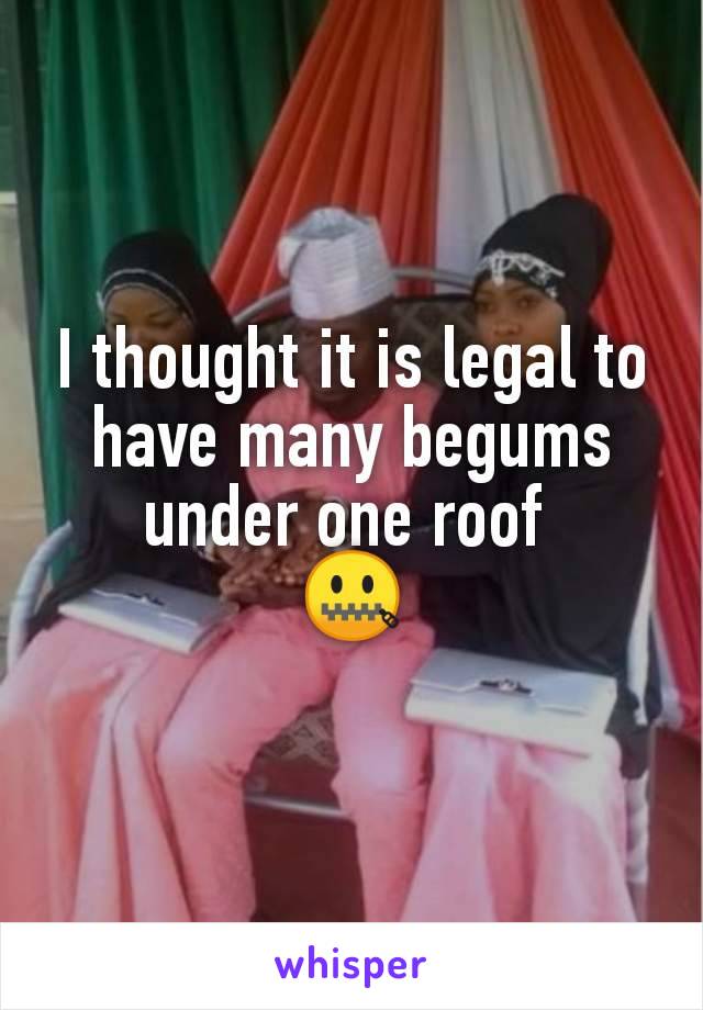 I thought it is legal to have many begums under one roof 
🤐