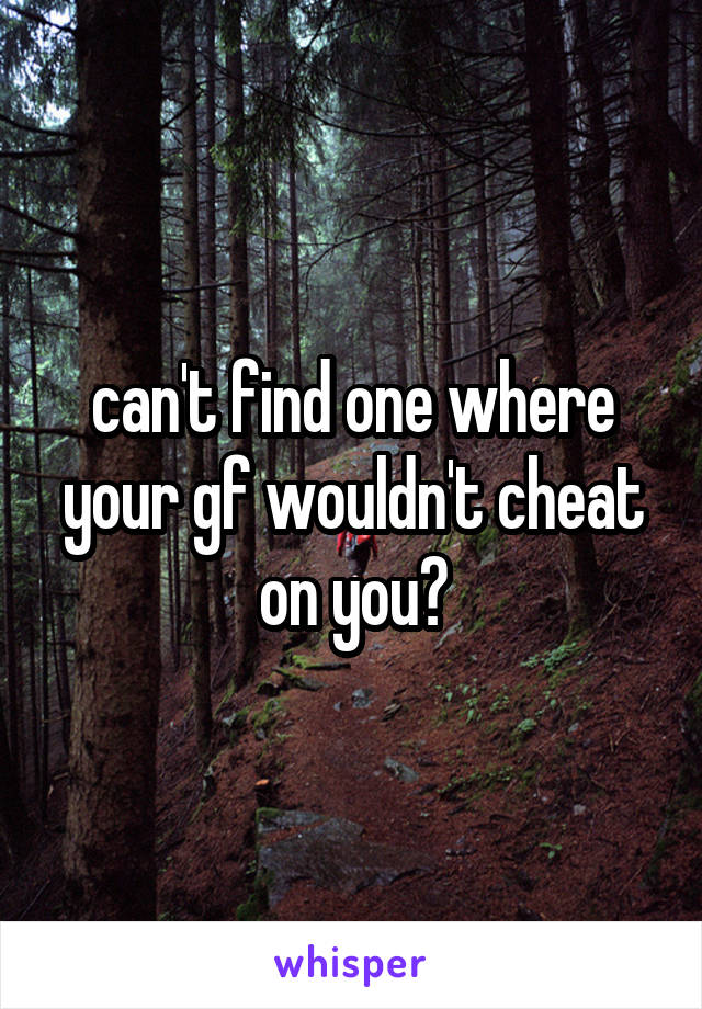 can't find one where your gf wouldn't cheat on you?