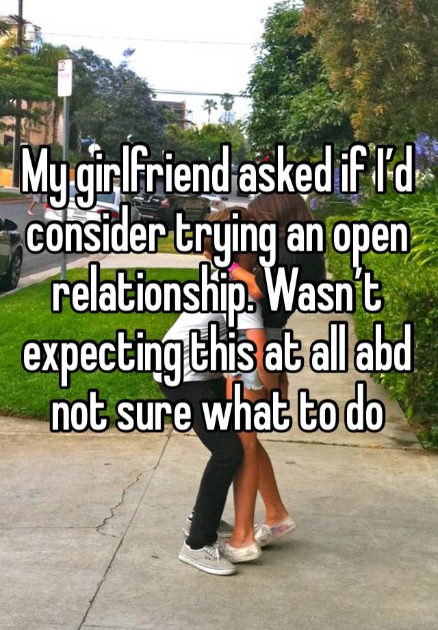 My girlfriend asked if I’d consider trying an open relationship. Wasn’t expecting this at all abd not sure what to do 