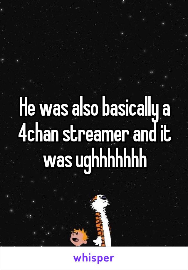 He was also basically a 4chan streamer and it was ughhhhhhh