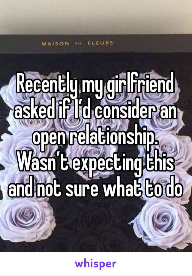 Recently my girlfriend asked if I’d consider an open relationship. Wasn’t expecting this and not sure what to do