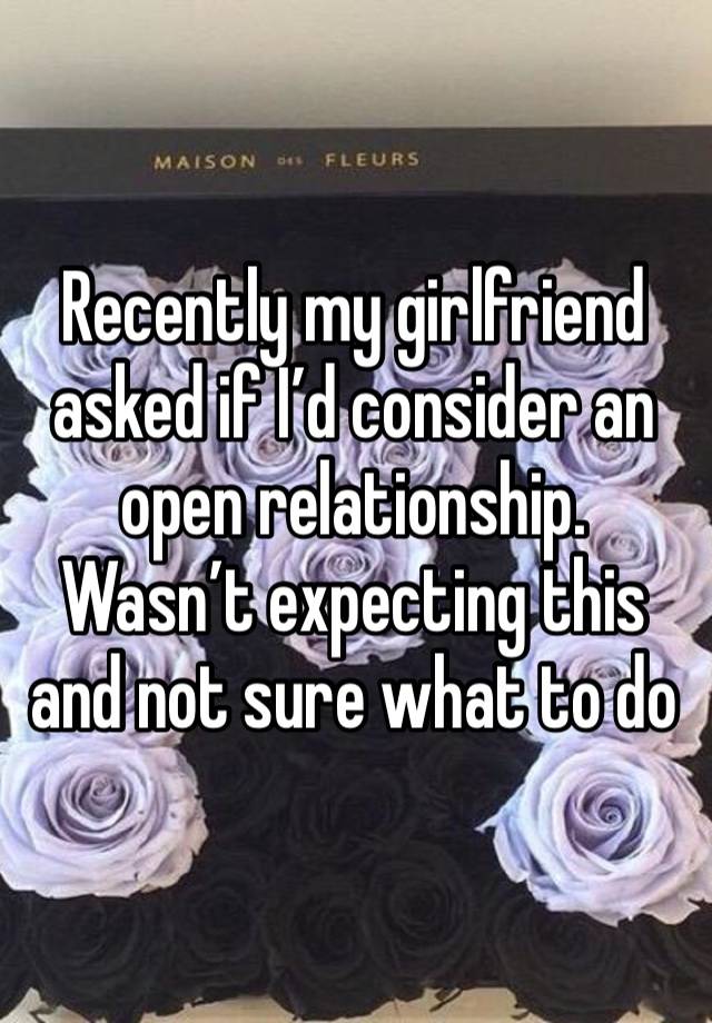 Recently my girlfriend asked if I’d consider an open relationship. Wasn’t expecting this and not sure what to do