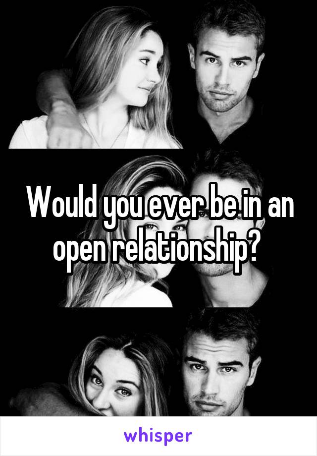 Would you ever be in an open relationship? 