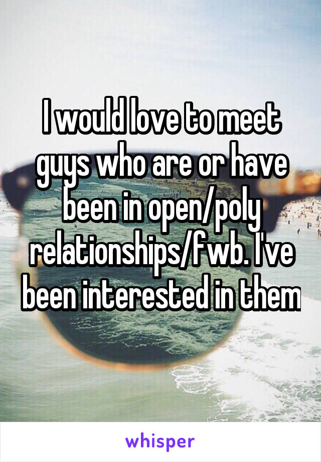 I would love to meet guys who are or have been in open/poly relationships/fwb. I've been interested in them 