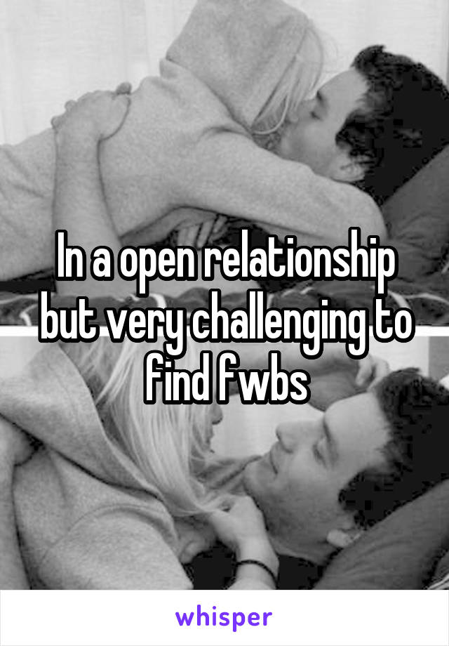 In a open relationship but very challenging to find fwbs