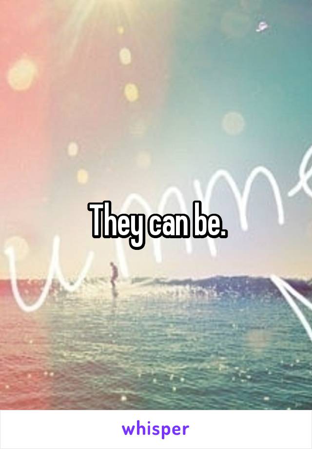 They can be.