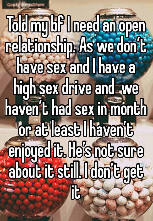 Told my bf I need an open relationship. As we don’t have sex and I have a high sex drive and  we haven’t had sex in month or at least I haven’t enjoyed it. He’s not sure about it still. I don’t get it