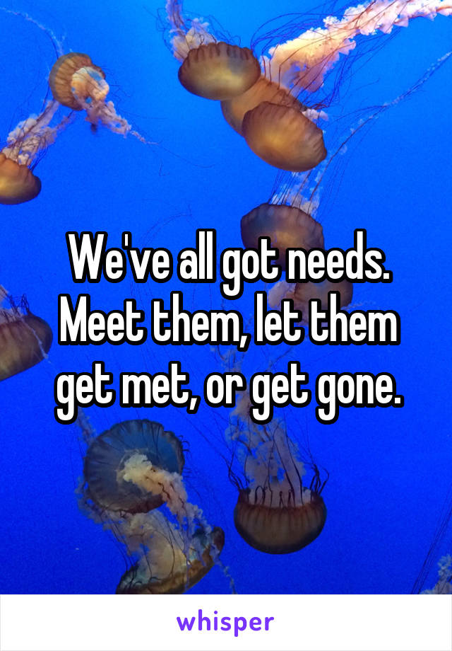 We've all got needs. Meet them, let them get met, or get gone.