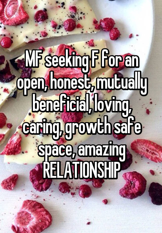 MF seeking F for an open, honest, mutually beneficial, loving, caring, growth safe space, amazing RELATIONSHIP