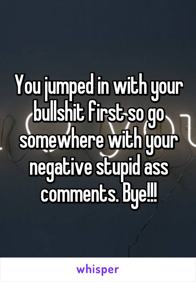 You jumped in with your bullshit first so go somewhere with your negative stupid ass comments. Bye!!!