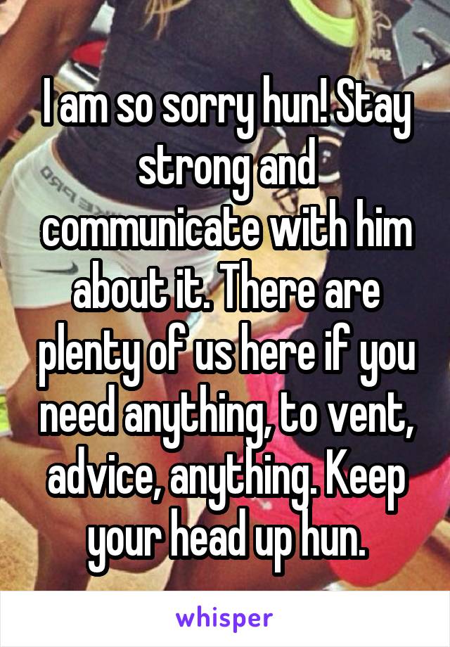 I am so sorry hun! Stay strong and communicate with him about it. There are plenty of us here if you need anything, to vent, advice, anything. Keep your head up hun.